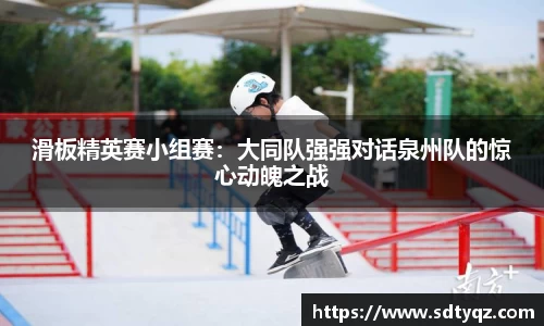 滑板精英赛小组赛：大同队强强对话泉州队的惊心动魄之战