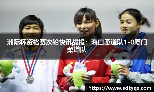 洲际杯资格赛次轮快讯战报：海口柔道队1-0厦门柔道队