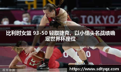 比利时女篮 93-50 轻取捷克，以小组头名战绩确定世界杯座位