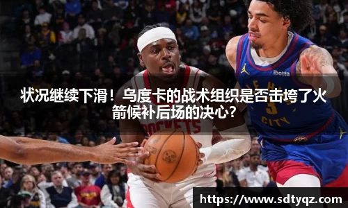 状况继续下滑！乌度卡的战术组织是否击垮了火箭候补后场的决心？