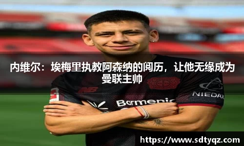 内维尔：埃梅里执教阿森纳的阅历，让他无缘成为曼联主帅