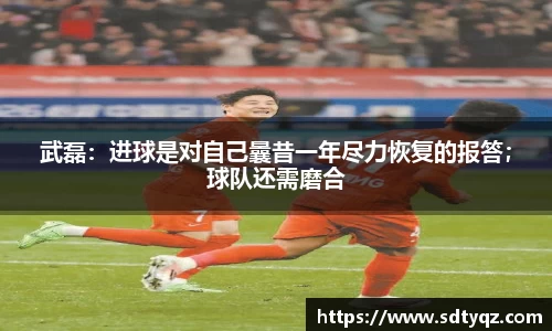 武磊：进球是对自己曩昔一年尽力恢复的报答；球队还需磨合