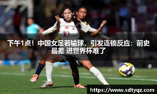 下午1点！中国女足若输球，引发连锁反应：前史最差 进世界杯难了