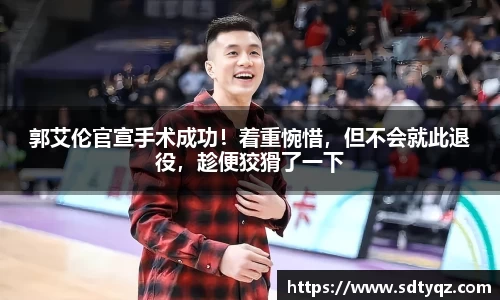 郭艾伦官宣手术成功！着重惋惜，但不会就此退役，趁便狡猾了一下